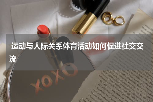 运动与人际关系体育活动如何促进社交交流