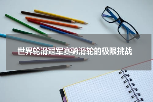  世界轮滑冠军赛骑滑轮的极限挑战