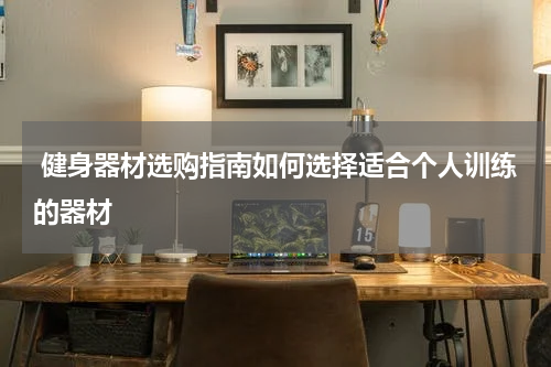 健身器材选购指南如何选择适合个人训练的器材