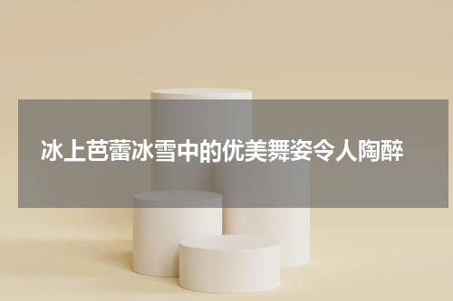  冰上芭蕾冰雪中的优美舞姿令人陶醉