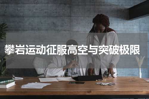  攀岩运动征服高空与突破极限