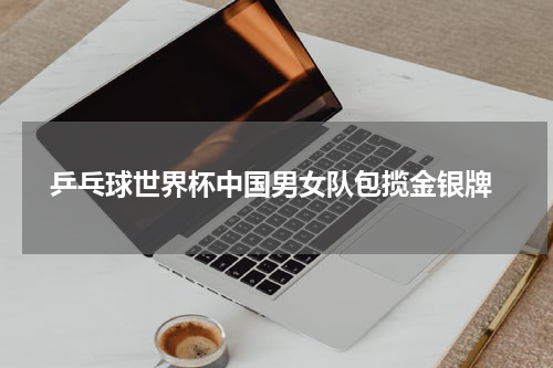  乒乓球世界杯中国男女队包揽金银牌