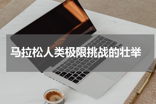  马拉松人类极限挑战的壮举