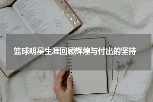  篮球明星生涯回顾辉煌与付出的坚持