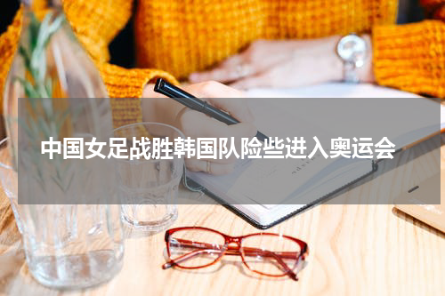  中国女足战胜韩国队险些进入奥运会