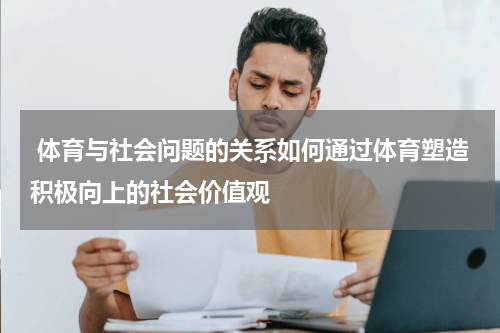  体育与社会问题的关系如何通过体育塑造积极向上的社会价值观