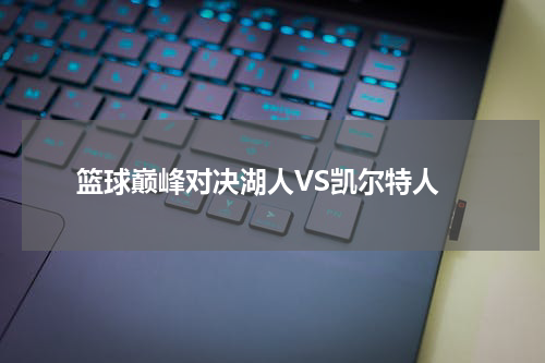  篮球巅峰对决湖人VS凯尔特人