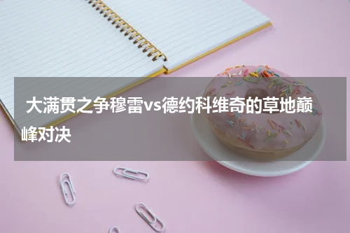  大满贯之争穆雷vs德约科维奇的草地巅峰对决