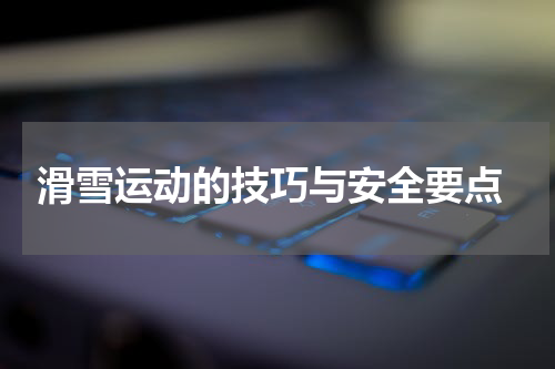  滑雪运动的技巧与安全要点