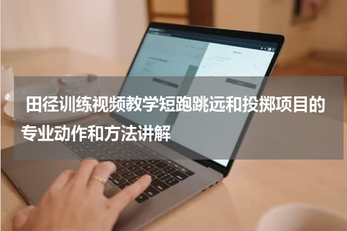  田径训练视频教学短跑跳远和投掷项目的专业动作和方法讲解