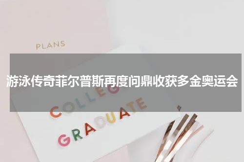游泳传奇菲尔普斯再度问鼎收获多金奥运会