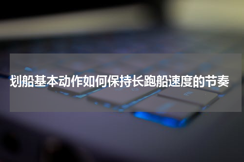  划船基本动作如何保持长跑船速度的节奏