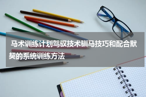  马术训练计划驾驭技术驯马技巧和配合默契的系统训练方法