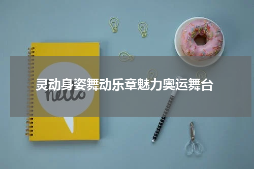  灵动身姿舞动乐章魅力奥运舞台
