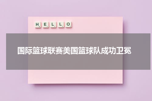  国际篮球联赛美国篮球队成功卫冕