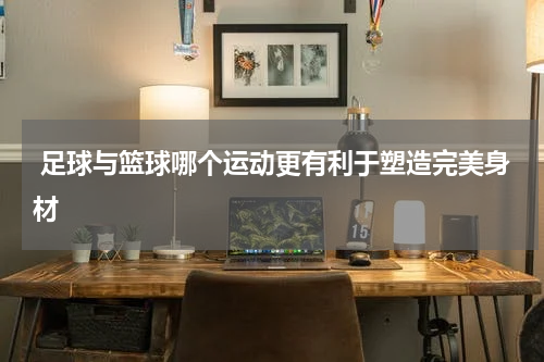  足球与篮球哪个运动更有利于塑造完美身材