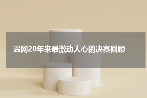  温网20年来最激动人心的决赛回顾