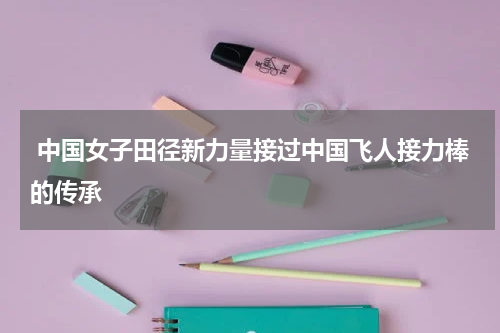 中国女子田径新力量接过中国飞人接力棒的传承