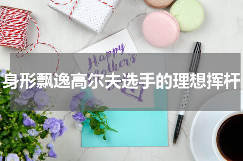 身形飘逸高尔夫选手的理想挥杆