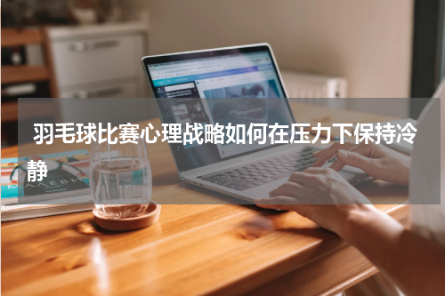  羽毛球比赛心理战略如何在压力下保持冷静