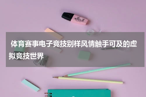  体育赛事电子竞技别样风情触手可及的虚拟竞技世界