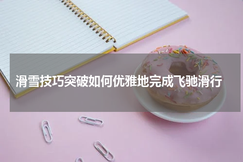  滑雪技巧突破如何优雅地完成飞驰滑行