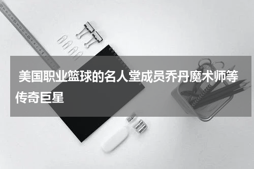  美国职业篮球的名人堂成员乔丹魔术师等传奇巨星