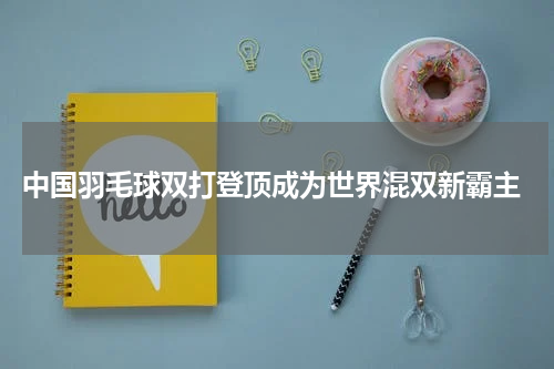  中国羽毛球双打登顶成为世界混双新霸主
