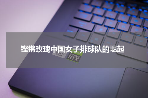  铿锵玫瑰中国女子排球队的崛起
