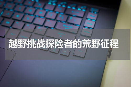  越野挑战探险者的荒野征程