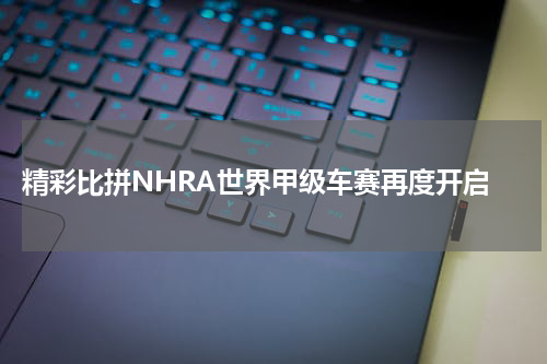  精彩比拼NHRA世界甲级车赛再度开启