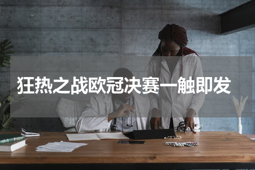  狂热之战欧冠决赛一触即发