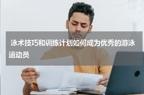  泳术技巧和训练计划如何成为优秀的游泳运动员
