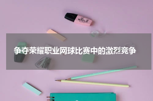  争夺荣耀职业网球比赛中的激烈竞争