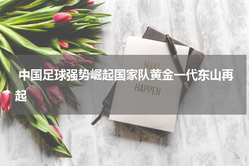  中国足球强势崛起国家队黄金一代东山再起