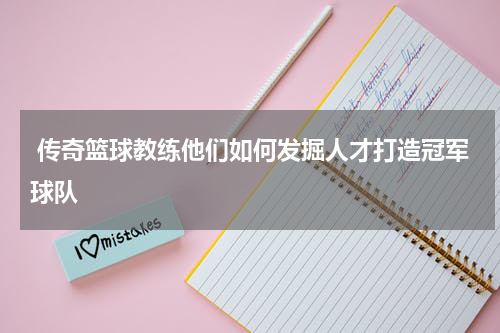  传奇篮球教练他们如何发掘人才打造冠军球队