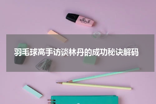  羽毛球高手访谈林丹的成功秘诀解码