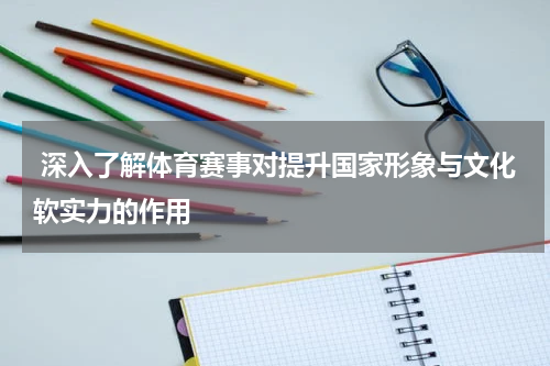  深入了解体育赛事对提升国家形象与文化软实力的作用