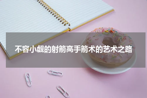 不容小觑的射箭高手箭术的艺术之路