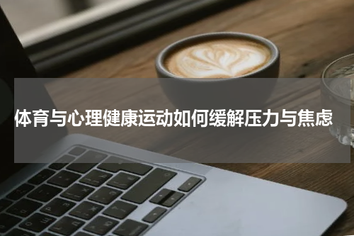  体育与心理健康运动如何缓解压力与焦虑