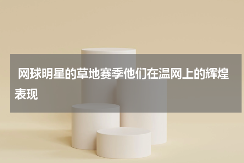  网球明星的草地赛季他们在温网上的辉煌表现