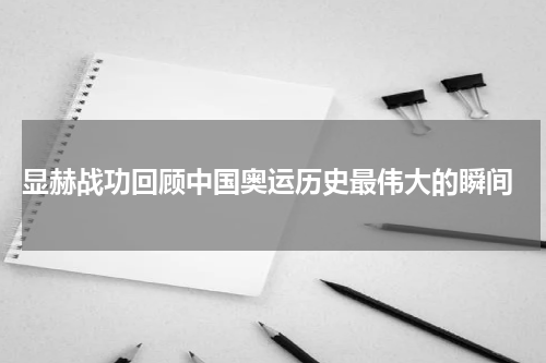  显赫战功回顾中国奥运历史最伟大的瞬间