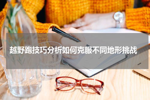  越野跑技巧分析如何克服不同地形挑战