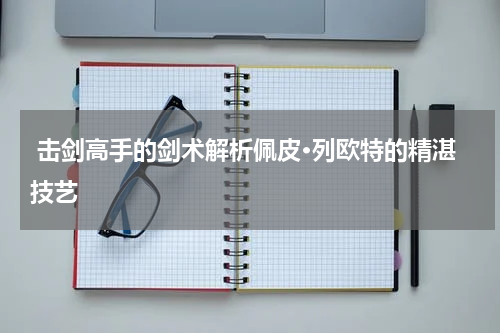  击剑高手的剑术解析佩皮·列欧特的精湛技艺