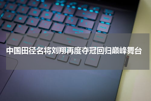  中国田径名将刘翔再度夺冠回归巅峰舞台