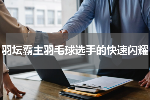 羽坛霸主羽毛球选手的快速闪耀