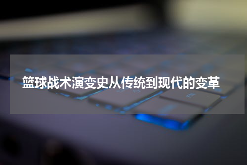  篮球战术演变史从传统到现代的变革