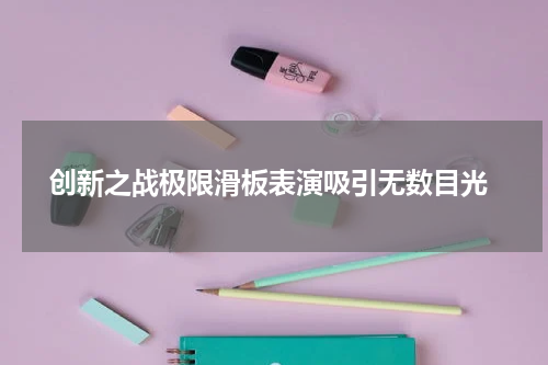  创新之战极限滑板表演吸引无数目光