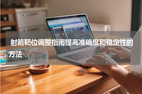  射箭靶位调整指南提高准确度和稳定性的方法