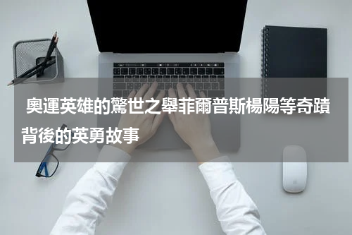  奧運英雄的驚世之舉菲爾普斯楊陽等奇蹟背後的英勇故事